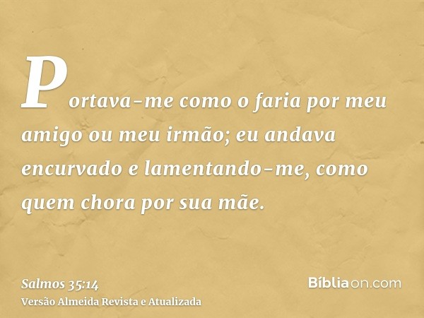 Portava-me como o faria por meu amigo ou meu irmão; eu andava encurvado e lamentando-me, como quem chora por sua mãe.