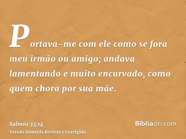 Portava-me com ele como se fora meu irmão ou amigo; andava lamentando e muito encurvado, como quem chora por sua mãe.