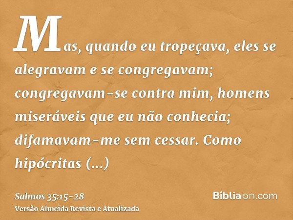 Mas, quando eu tropeçava, eles se alegravam e se congregavam; congregavam-se contra mim, homens miseráveis que eu não conhecia; difamavam-me sem cessar.Como hip