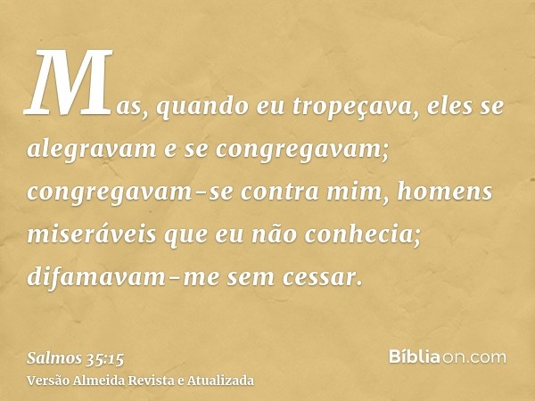 Mas, quando eu tropeçava, eles se alegravam e se congregavam; congregavam-se contra mim, homens miseráveis que eu não conhecia; difamavam-me sem cessar.