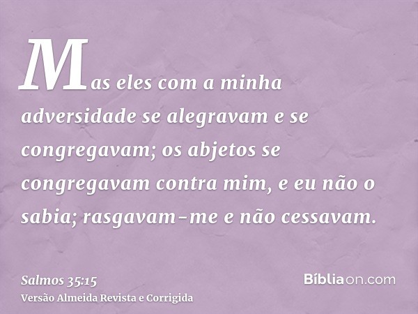 Mas eles com a minha adversidade se alegravam e se congregavam; os abjetos se congregavam contra mim, e eu não o sabia; rasgavam-me e não cessavam.