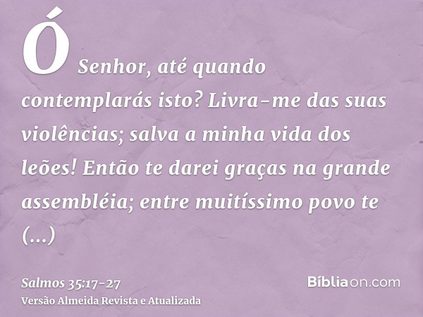 Ó Senhor, até quando contemplarás isto? Livra-me das suas violências; salva a minha vida dos leões!Então te darei graças na grande assembléia; entre muitíssimo 