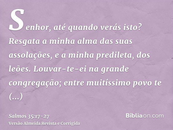 Senhor, até quando verás isto? Resgata a minha alma das suas assolações, e a minha predileta, dos leões.Louvar-te-ei na grande congregação; entre muitíssimo pov