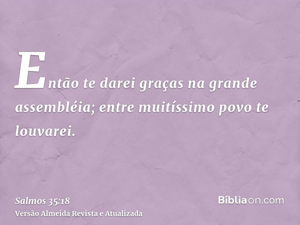 Então te darei graças na grande assembléia; entre muitíssimo povo te louvarei.