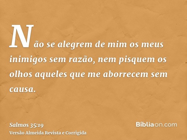 Não se alegrem de mim os meus inimigos sem razão, nem pisquem os olhos aqueles que me aborrecem sem causa.