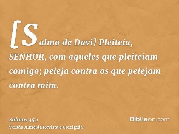 [Salmo de Davi] Pleiteia, SENHOR, com aqueles que pleiteiam comigo; peleja contra os que pelejam contra mim.