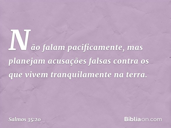 Não falam pacificamente,
mas planejam acusações falsas
contra os que vivem tranquilamente na terra. -- Salmo 35:20