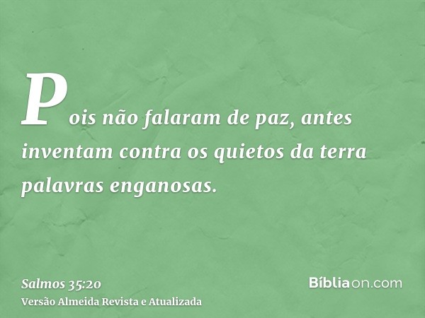 Pois não falaram de paz, antes inventam contra os quietos da terra palavras enganosas.