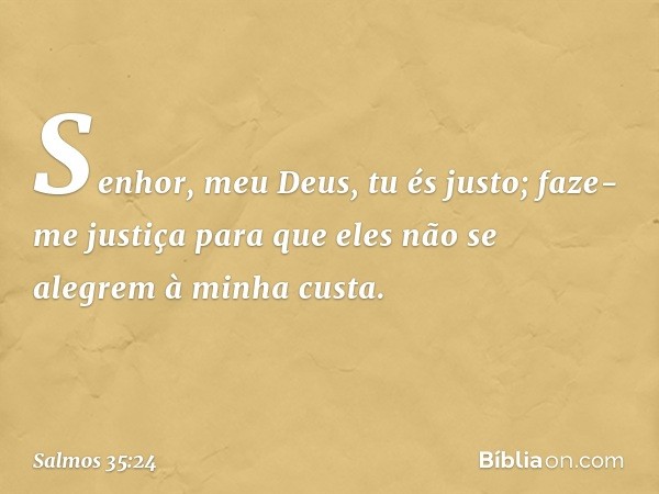 Senhor, meu Deus, tu és justo;
faze-me justiça para que eles
não se alegrem à minha custa. -- Salmo 35:24