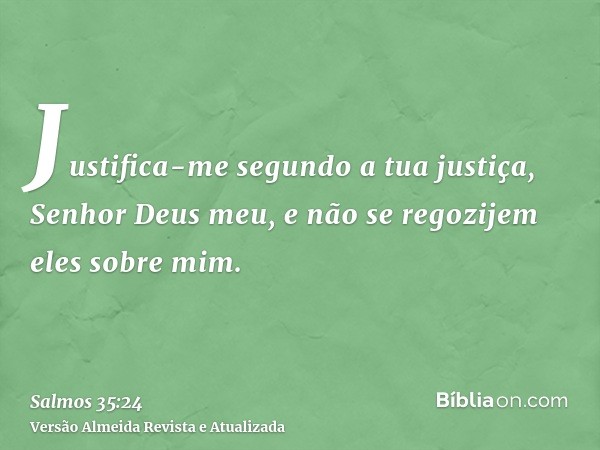 Justifica-me segundo a tua justiça, Senhor Deus meu, e não se regozijem eles sobre mim.