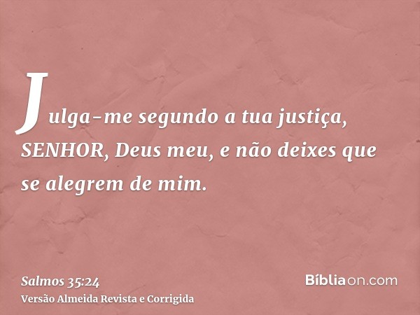 Julga-me segundo a tua justiça, SENHOR, Deus meu, e não deixes que se alegrem de mim.