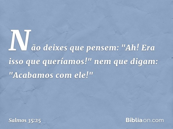 Não deixes que pensem:
"Ah! Era isso que queríamos!"
nem que digam: "Acabamos com ele!" -- Salmo 35:25