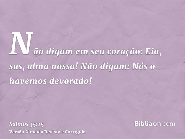 Não digam em seu coração: Eia, sus, alma nossa! Não digam: Nós o havemos devorado!