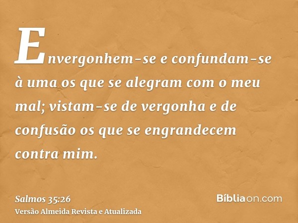 Envergonhem-se e confundam-se à uma os que se alegram com o meu mal; vistam-se de vergonha e de confusão os que se engrandecem contra mim.