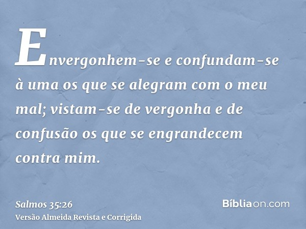 Envergonhem-se e confundam-se à uma os que se alegram com o meu mal; vistam-se de vergonha e de confusão os que se engrandecem contra mim.