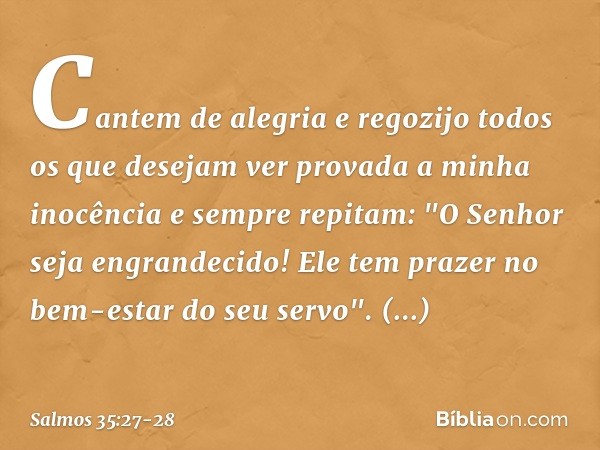 Cantem de alegria e regozijo
todos os que desejam ver provada
a minha inocência
e sempre repitam:
"O Senhor seja engrandecido!
Ele tem prazer no bem-estar do se