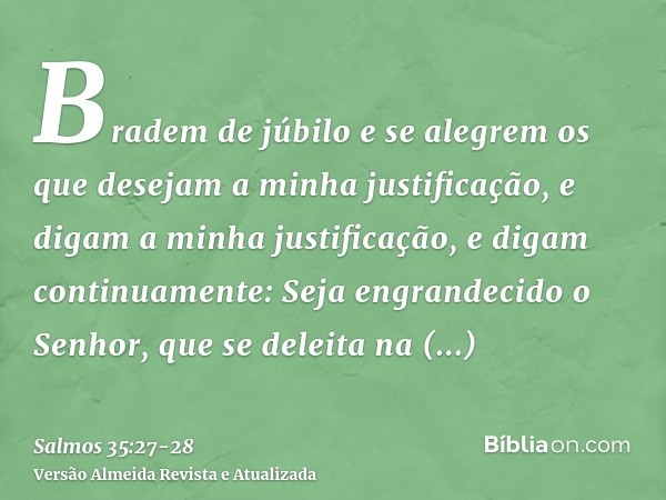 Bradem de júbilo e se alegrem os que desejam a minha justificação, e digam a minha justificação, e digam continuamente: Seja engrandecido o Senhor, que se delei