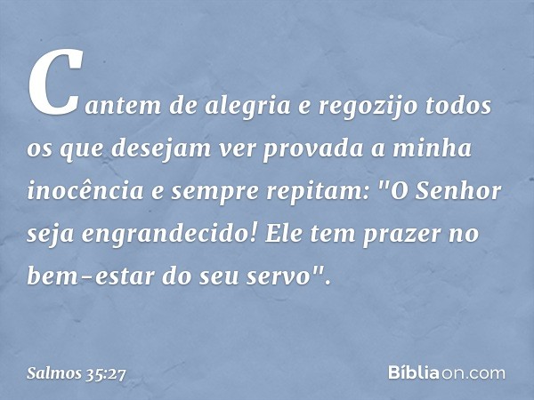 Cantem de alegria e regozijo
todos os que desejam ver provada
a minha inocência
e sempre repitam:
"O Senhor seja engrandecido!
Ele tem prazer no bem-estar do se