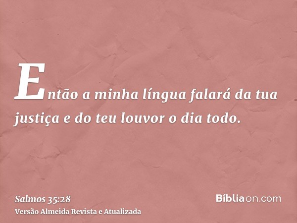 Então a minha língua falará da tua justiça e do teu louvor o dia todo.