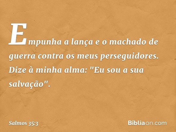 Empunha a lança e o machado de guerra
contra os meus perseguidores.
Dize à minha alma: "Eu sou a sua salvação". -- Salmo 35:3