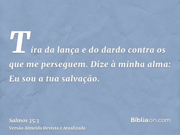 Tira da lança e do dardo contra os que me perseguem. Dize à minha alma: Eu sou a tua salvação.