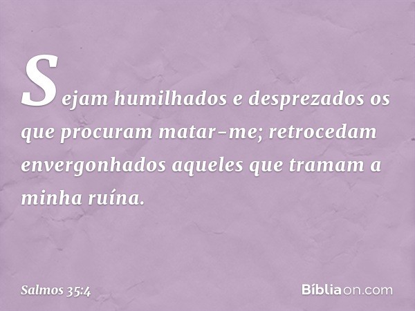 Sejam humilhados e desprezados
os que procuram matar-me;
retrocedam envergonhados
aqueles que tramam a minha ruína. -- Salmo 35:4