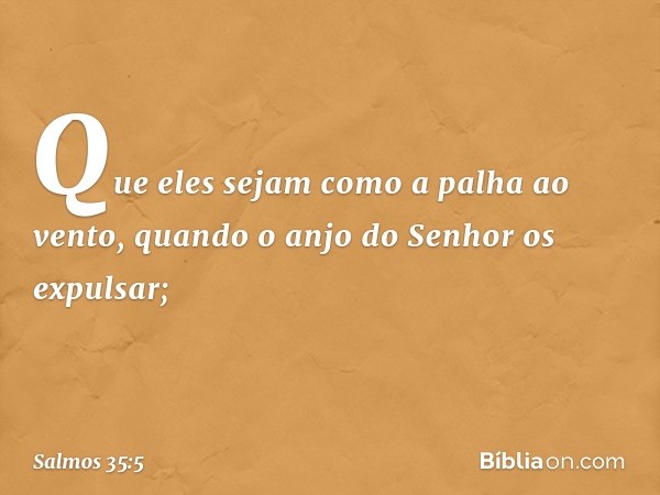 Que eles sejam como a palha ao vento,
quando o anjo do Senhor os expulsar; -- Salmo 35:5