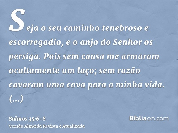 Seja o seu caminho tenebroso e escorregadio, e o anjo do Senhor os persiga.Pois sem causa me armaram ocultamente um laço; sem razão cavaram uma cova para a minh