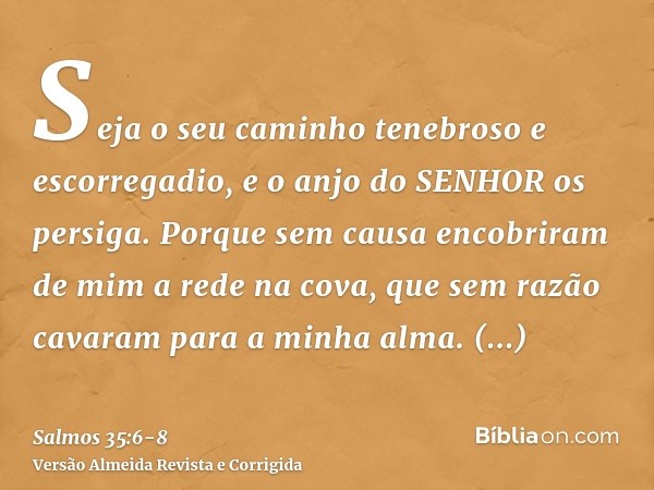 Seja o seu caminho tenebroso e escorregadio, e o anjo do SENHOR os persiga.Porque sem causa encobriram de mim a rede na cova, que sem razão cavaram para a minha