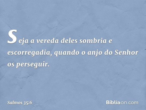 seja a vereda deles sombria e escorregadia,
quando o anjo do Senhor os perseguir. -- Salmo 35:6