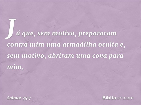 Já que, sem motivo, prepararam contra mim
uma armadilha oculta
e, sem motivo, abriram uma cova para mim, -- Salmo 35:7