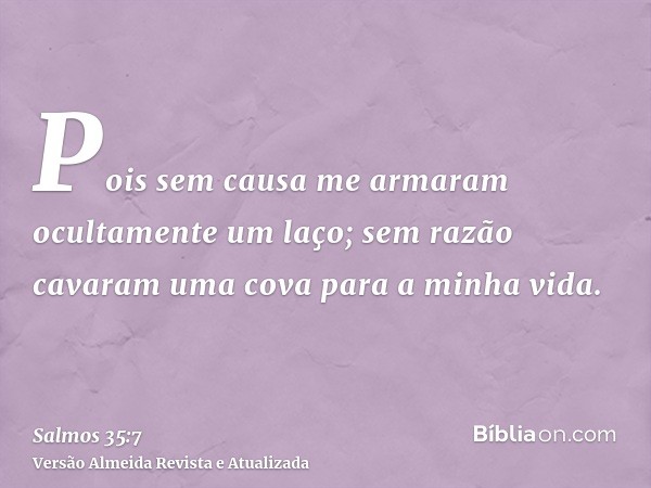 Pois sem causa me armaram ocultamente um laço; sem razão cavaram uma cova para a minha vida.