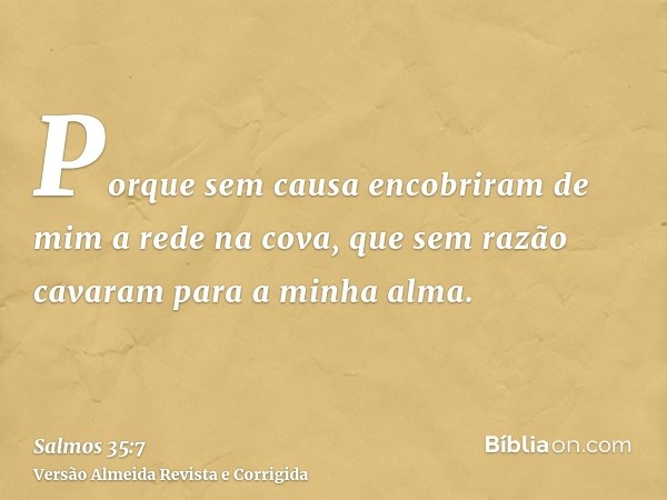 Porque sem causa encobriram de mim a rede na cova, que sem razão cavaram para a minha alma.