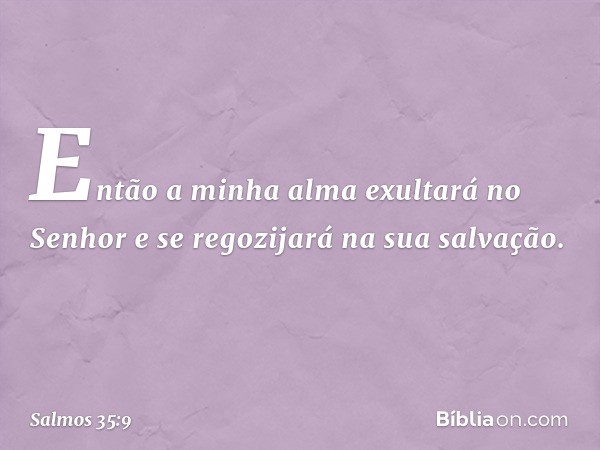 Então a minha alma exultará no Senhor
e se regozijará na sua salvação. -- Salmo 35:9