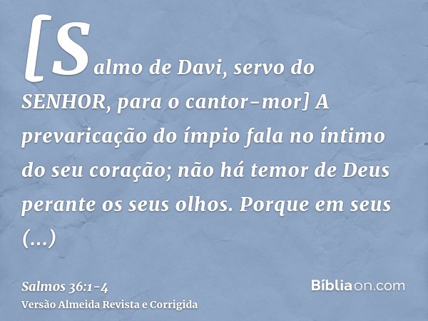 [Salmo de Davi, servo do SENHOR, para o cantor-mor] A prevaricação do ímpio fala no íntimo do seu coração; não há temor de Deus perante os seus olhos.Porque em 