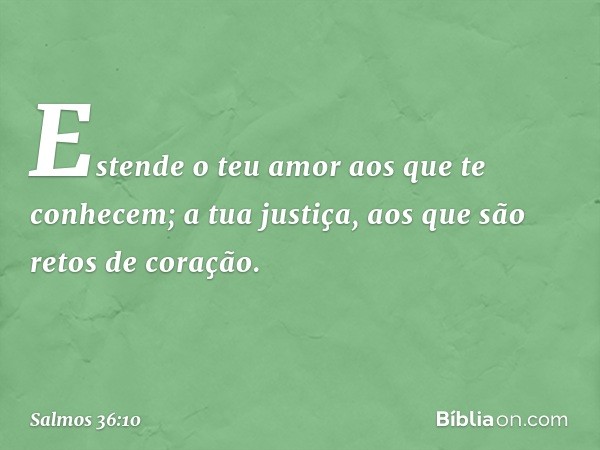 Estende o teu amor aos que te conhecem;
a tua justiça, aos que são retos de coração. -- Salmo 36:10