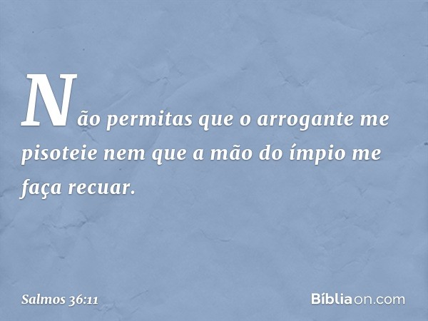 Não permitas que o arrogante me pisoteie
nem que a mão do ímpio me faça recuar. -- Salmo 36:11