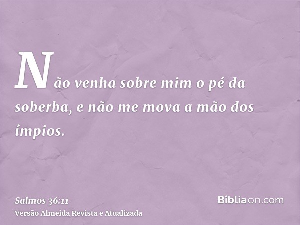 Não venha sobre mim o pé da soberba, e não me mova a mão dos ímpios.