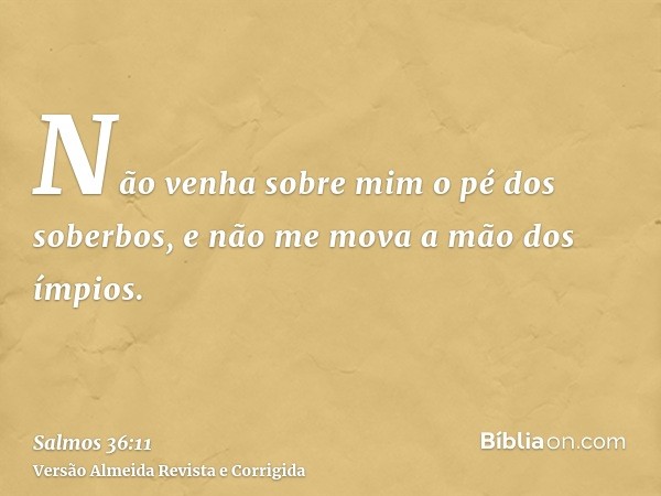 Não venha sobre mim o pé dos soberbos, e não me mova a mão dos ímpios.