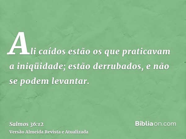 Ali caídos estão os que praticavam a iniqüidade; estão derrubados, e não se podem levantar.