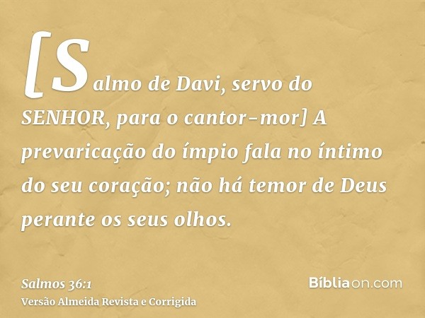[Salmo de Davi, servo do SENHOR, para o cantor-mor] A prevaricação do ímpio fala no íntimo do seu coração; não há temor de Deus perante os seus olhos.