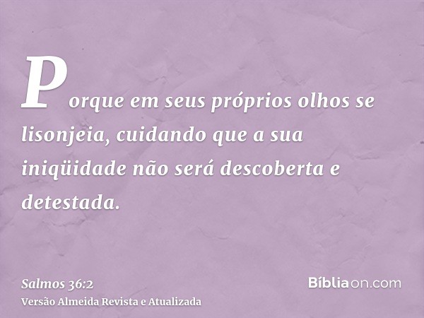 Porque em seus próprios olhos se lisonjeia, cuidando que a sua iniqüidade não será descoberta e detestada.