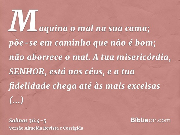 Maquina o mal na sua cama; põe-se em caminho que não é bom; não aborrece o mal.A tua misericórdia, SENHOR, está nos céus, e a tua fidelidade chega até às mais e