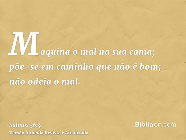 Maquina o mal na sua cama; põe-se em caminho que não é bom; não odeia o mal.