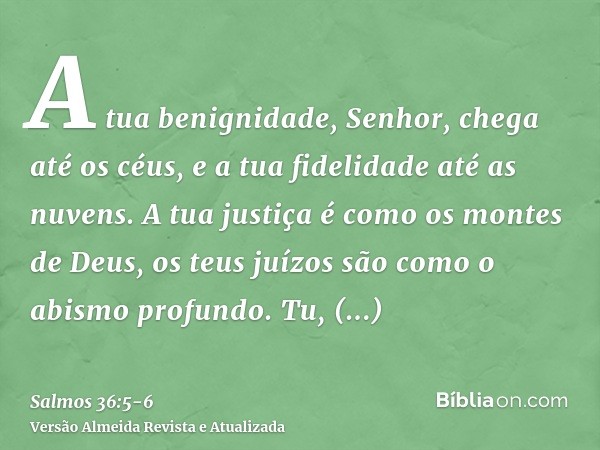 A tua benignidade, Senhor, chega até os céus, e a tua fidelidade até as nuvens.A tua justiça é como os montes de Deus, os teus juízos são como o abismo profundo