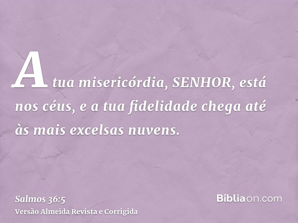 A tua misericórdia, SENHOR, está nos céus, e a tua fidelidade chega até às mais excelsas nuvens.