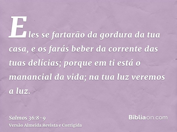 Eles se fartarão da gordura da tua casa, e os farás beber da corrente das tuas delícias;porque em ti está o manancial da vida; na tua luz veremos a luz.