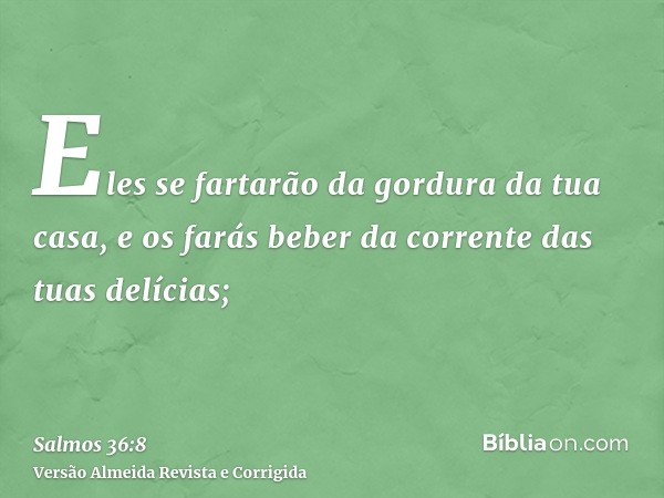 Eles se fartarão da gordura da tua casa, e os farás beber da corrente das tuas delícias;