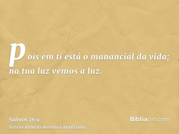 pois em ti está o manancial da vida; na tua luz vemos a luz.