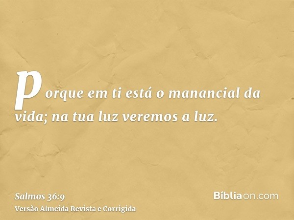 porque em ti está o manancial da vida; na tua luz veremos a luz.
